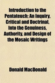 Introduction to the Pentateuch; An Inquiry, Critical and Doctrinal, Into the Genuiness, Authority, and Design of the Mosaic Writings