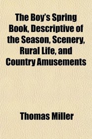 The Boy's Spring Book, Descriptive of the Season, Scenery, Rural Life, and Country Amusements