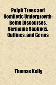 Pulpit Trees and Homiletic Undergrowth; Being Discourses, Sermonic Saplings, Outlines, and Germs