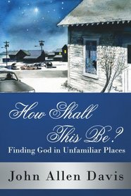 How Shall This Be?: Finding God in Unfamiliar Places