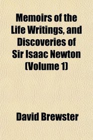 Memoirs of the Life Writings, and Discoveries of Sir Isaac Newton (Volume 1)