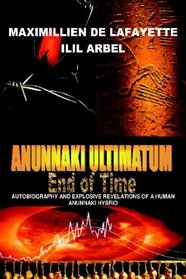 Anunnaki Ultimatum: End Of Time: Autobiography And Explosive Revelations Of A Human Anunnaki Hybrid