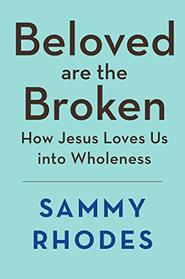 Beloved are the Broken: How Jesus Loves Us into Wholeness