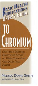 User's Guide to Chromium: Don't Be a Dummy: Become an Expert on What Chromium Can Do for Your Health (Basic Health Publications User's Guide)