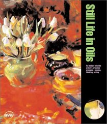 Still Life in Oils: An Insight Into the Artist's Creative Process -- Seeing, Thinking, Acting (Creative Painting Series)