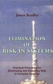 Elimination of Risk in Systems: Practical Principles for Eliminating and Reducing Risk in Complex Systems