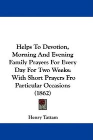 Helps To Devotion, Morning And Evening Family Prayers For Every Day For Two Weeks: With Short Prayers Fro Particular Occasions (1862)