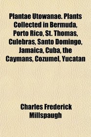 Plantae Utowanae. Plants Collected in Bermuda, Porto Rico, St. Thomas, Culebras, Santo Domingo, Jamaica, Cuba, the Caymans, Cozumel, Yucatan