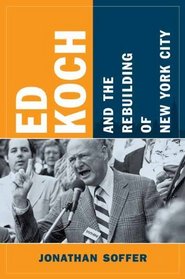 Ed Koch and the Rebuilding of New York City (Columbia History of Urban Life)