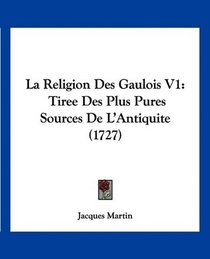 La Religion Des Gaulois V1: Tiree Des Plus Pures Sources De L'Antiquite (1727) (French Edition)