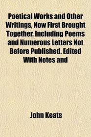 Poetical Works and Other Writings, Now First Brought Together, Including Poems and Numerous Letters Not Before Published. Edited With Notes and