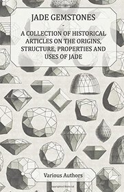 Jade Gemstones - A Collection of Historical Articles on the Origins, Structure, Properties and Uses of Jade