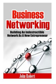 Business Networking: Building An Indestructible Network As A New Entrepreneur