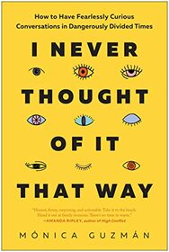 I Never Thought of It That Way: How to Have Fearlessly Curious Conversations in Dangerously Divided Times