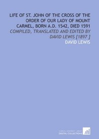 Life of St. John of the Cross of the Order of Our Lady of Mount Carmel, Born a.D. 1542, Died 1591: Compiled, Translated and Edited by David Lewis [1897 ]
