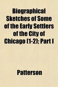 Biographical Sketches of Some of the Early Settlers of the City of Chicago (1-2); Part I