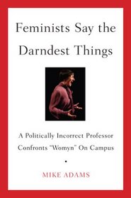 Feminists Say the Darndest Things: A Politically Incorrect Professor Confronts 
