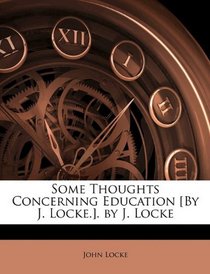 Some Thoughts Concerning Education [By J. Locke.]. by J. Locke