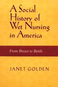A Social History of Wet Nursing in America: From Breast to Bottle (Women and Health:Cultural and Social Perspectives)