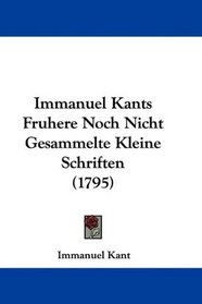 Immanuel Kants Fruhere Noch Nicht Gesammelte Kleine Schriften (1795) (German Edition)