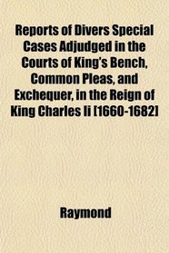 Reports of Divers Special Cases Adjudged in the Courts of King's Bench, Common Pleas, and Exchequer, in the Reign of King Charles Ii [1660-1682]
