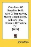 Catechism Of Battalion Drill: Also Of Inspections, Queen's Regulations, Military Law, Elements Of Tactics, Etc. (1877)