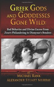 Greek Gods and Goddesses Gone Wild: Bad Behavior and Divine Excess From Zeus's Philandering to Dionysus's Benders