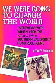 We Were Going to Change the World: Interviews with Women from the 1970s and 1980s Southern California Punk Rock Scene