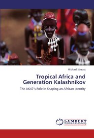 Tropical Africa and Generation Kalashnikov: The AK47's Role in Shaping an African Identity