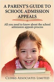 A PARENT'S GUIDE TO SCHOOL ADMISSION APPEALS.: All you need to know about the school admission appeals process