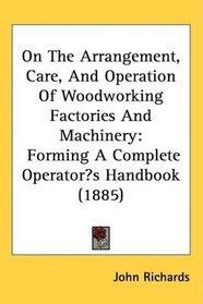 On The Arrangement, Care, And Operation Of Woodworking Factories And Machinery: Forming A Complete Operators Handbook (1885)