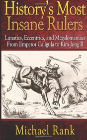 History's Most Insane Rulers: Lunatics, Eccentrics, and Megalomaniacs From Emper