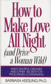 How to Make Love All Night (And Drive a Woman Wild : Male Multiple Orgasm and Other Secrets for Prolonged Lovemaking)