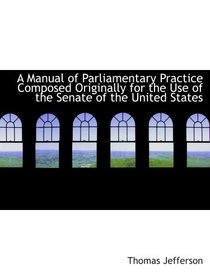 A Manual of Parliamentary Practice Composed Originally for the Use of the Senate of the United State