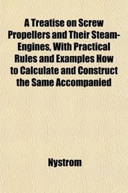 A Treatise on Screw Propellers and Their Steam-Engines, With Practical Rules and Examples How to Calculate and Construct the Same Accompanied
