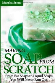 Making Soap From Scratch: From Bar Soaps to Liquid Soaps, You Will Never Run Out!