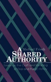 A Shared Authority: Essays on the Craft and Meaning of Oral and Public History (Suny Series in Oral and Public History)