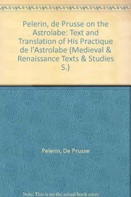 Pelerin De Prusse on the Astrolabe: Text and Translation of His Practique De Astralabe (Medieval and Renaissance Texts and Studies)