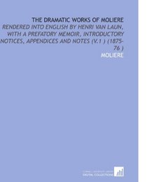 The Dramatic Works of Moliere: Rendered Into English by Henri Van Laun, With a Prefatory Memoir, Introductory Notices, Appendices and Notes (V.1 ) (1875-76 )