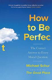 How to be Perfect: The Correct Answer to Every Moral Question ? by the creator of the Netflix hit THE GOOD PLACE