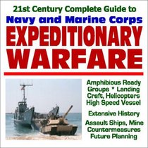 21st Century Complete Guide to Navy and Marine Corps Expeditionary Warfare: Amphibious Ready Groups, Landing Craft, Helicopters, High Speed Vessels, Extensive ... Ships, Mine Countermeasures, Future Planning