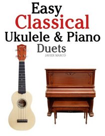 Easy Classical Ukulele & Piano Duets: Featuring music of Bach, Mozart, Beethoven, Vivaldi and other composers. In Standard Notation and TAB