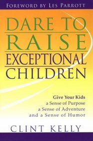 Dare to Raise Exceptional Children: Give Your Kids a Sense of Purpose, a Sense of Adventure, and a Sense of Humor