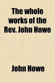 The whole works of the Rev. John Howe