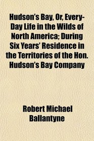 Hudson's Bay, Or, Every-Day Life in the Wilds of North America; During Six Years' Residence in the Territories of the Hon. Hudson's Bay Company