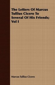 The Letters Of Marcus Tullius Cicero To Several Of His Friends; Vol I