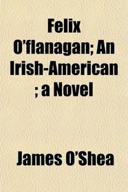 Felix O'flanagan; An Irish-American ; a Novel