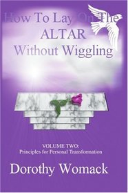 HOW TO LAY ON THE ALTAR WITHOUT WIGGLING: VOLUME TWO: PRINCIPLES FOR PERSONAL TRANSFORMATION