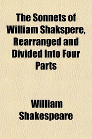 The Sonnets of William Shakspere, Rearranged and Divided Into Four Parts