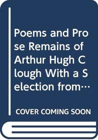 Poems and Prose Remains of Arthur Hugh Clough With a Selection from His Letters and Memoirs
